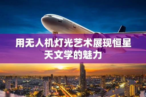 用无人机灯光艺术展现恒星天文学的魅力