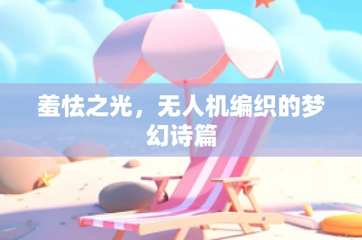 羞怯之光，无人机编织的梦幻诗篇