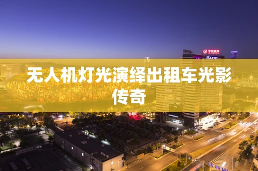 无人机灯光演绎出租车光影传奇