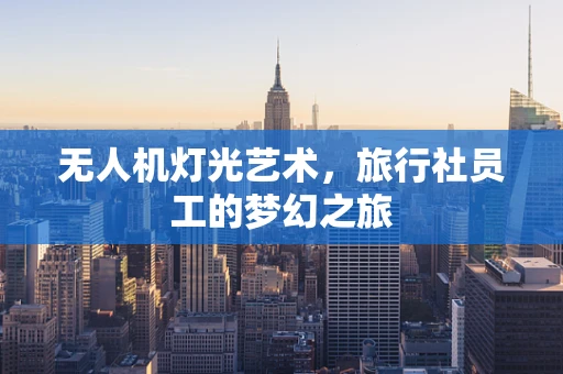 无人机灯光艺术，旅行社员工的梦幻之旅