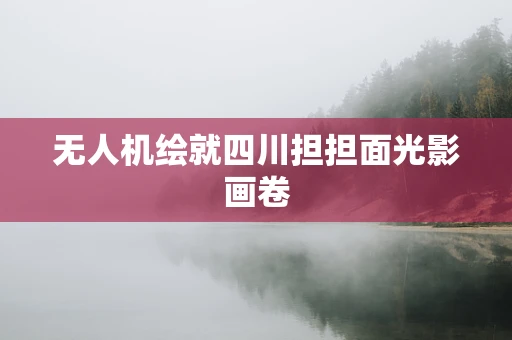 无人机绘就四川担担面光影画卷