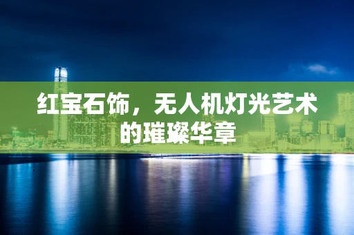 红宝石饰，无人机灯光艺术的璀璨华章