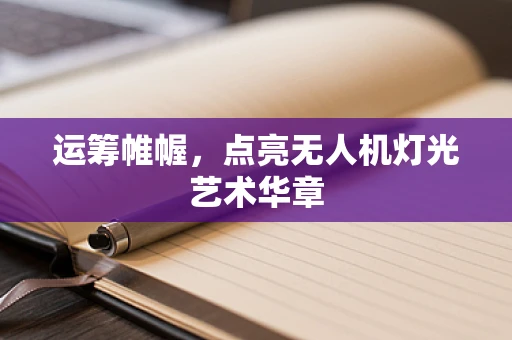运筹帷幄，点亮无人机灯光艺术华章