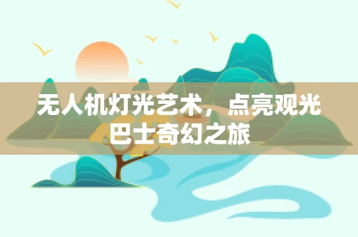 无人机灯光艺术，点亮观光巴士奇幻之旅