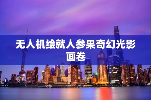 无人机绘就人参果奇幻光影画卷