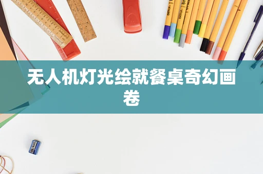 无人机灯光绘就餐桌奇幻画卷