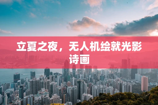 立夏之夜，无人机绘就光影诗画