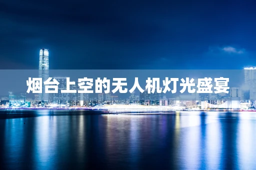 烟台上空的无人机灯光盛宴
