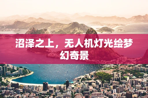 沼泽之上，无人机灯光绘梦幻奇景