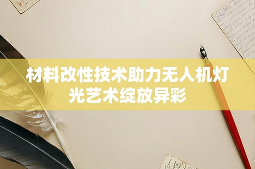 材料改性技术助力无人机灯光艺术绽放异彩