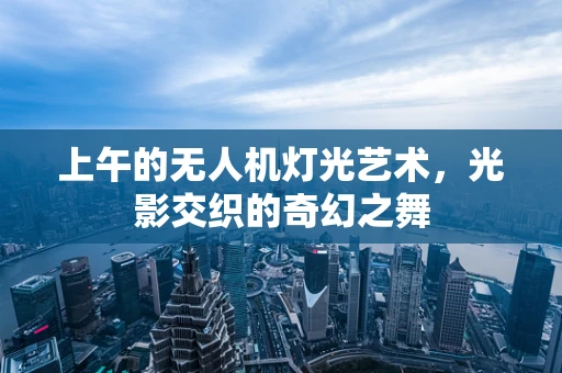 上午的无人机灯光艺术，光影交织的奇幻之舞