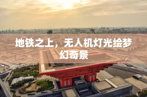 地铁之上，无人机灯光绘梦幻奇景