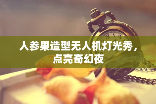 人参果造型无人机灯光秀，点亮奇幻夜