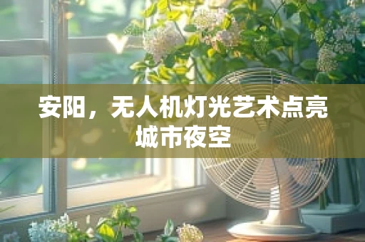 安阳，无人机灯光艺术点亮城市夜空