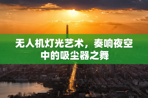 无人机灯光艺术，奏响夜空中的吸尘器之舞