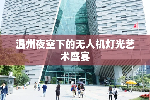 温州夜空下的无人机灯光艺术盛宴