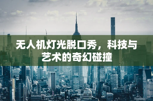 无人机灯光脱口秀，科技与艺术的奇幻碰撞