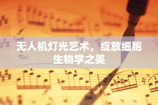 无人机灯光艺术，绽放细胞生物学之美