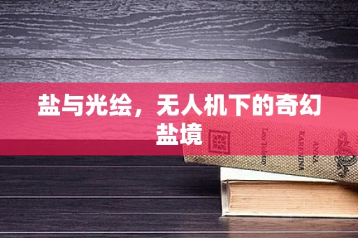 盐与光绘，无人机下的奇幻盐境