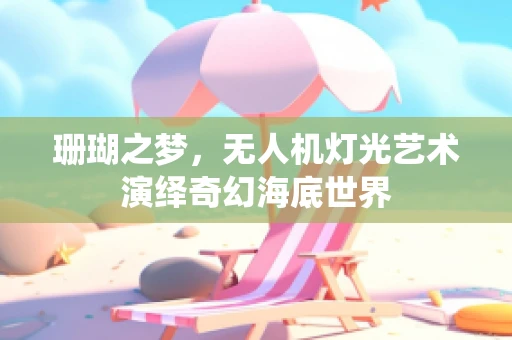 珊瑚之梦，无人机灯光艺术演绎奇幻海底世界