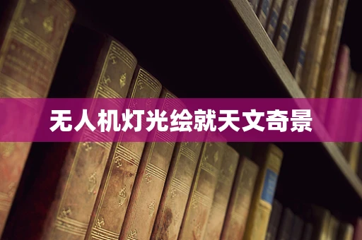 无人机灯光绘就天文奇景