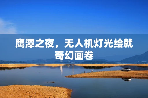 鹰潭之夜，无人机灯光绘就奇幻画卷