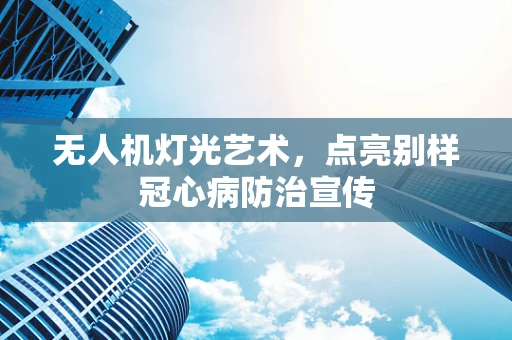无人机灯光艺术，点亮别样冠心病防治宣传