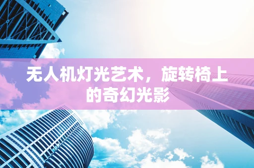 无人机灯光艺术，旋转椅上的奇幻光影