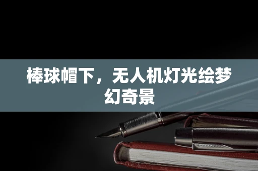 棒球帽下，无人机灯光绘梦幻奇景