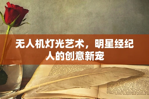 无人机灯光艺术，明星经纪人的创意新宠