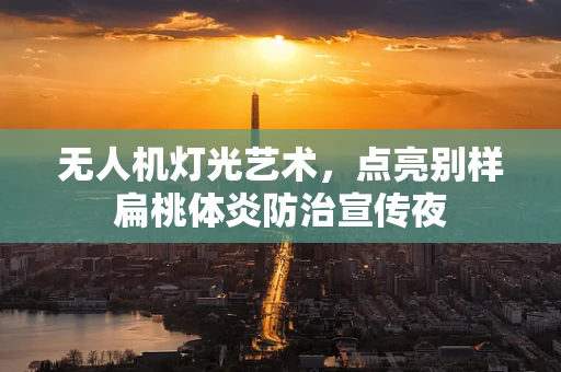 无人机灯光艺术，点亮别样扁桃体炎防治宣传夜