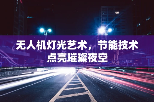 无人机灯光艺术，节能技术点亮璀璨夜空