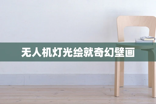 无人机灯光绘就奇幻壁画