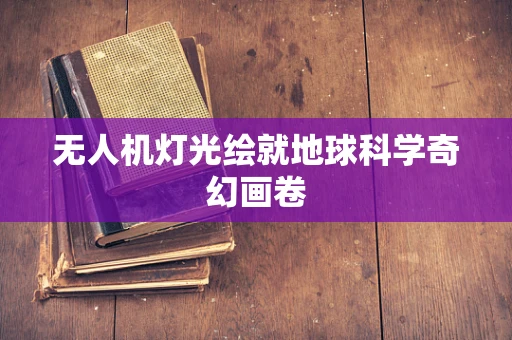 无人机灯光绘就地球科学奇幻画卷