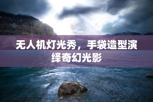 无人机灯光秀，手袋造型演绎奇幻光影