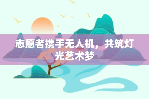 志愿者携手无人机，共筑灯光艺术梦