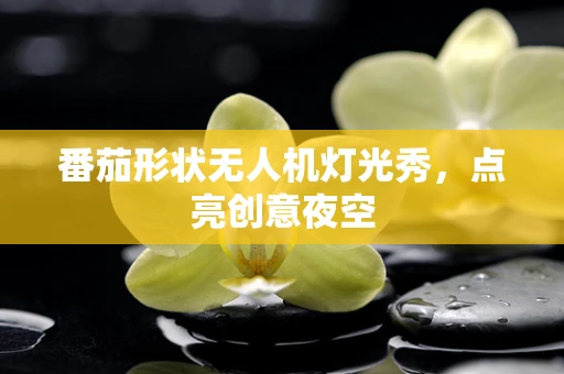 番茄形状无人机灯光秀，点亮创意夜空