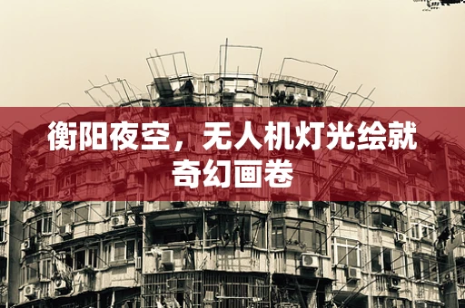 衡阳夜空，无人机灯光绘就奇幻画卷
