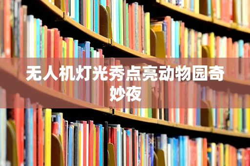 无人机灯光秀点亮动物园奇妙夜
