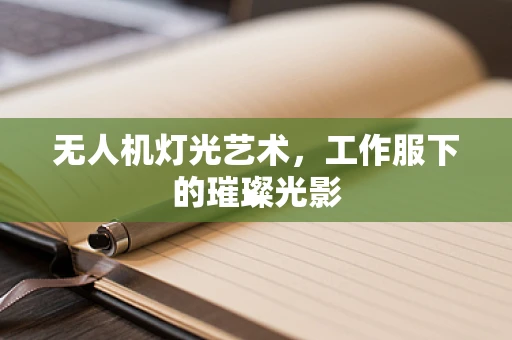 无人机灯光艺术，工作服下的璀璨光影
