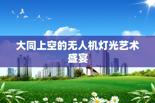 大同上空的无人机灯光艺术盛宴