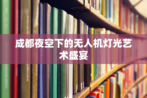 成都夜空下的无人机灯光艺术盛宴