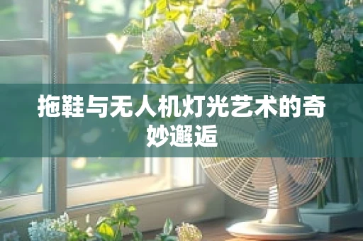 拖鞋与无人机灯光艺术的奇妙邂逅