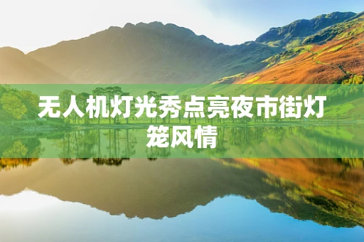 无人机灯光秀点亮夜市街灯笼风情