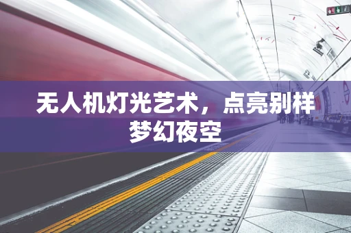 无人机灯光艺术，点亮别样梦幻夜空