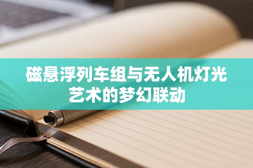 磁悬浮列车组与无人机灯光艺术的梦幻联动
