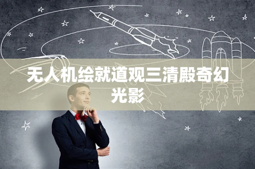 无人机绘就道观三清殿奇幻光影