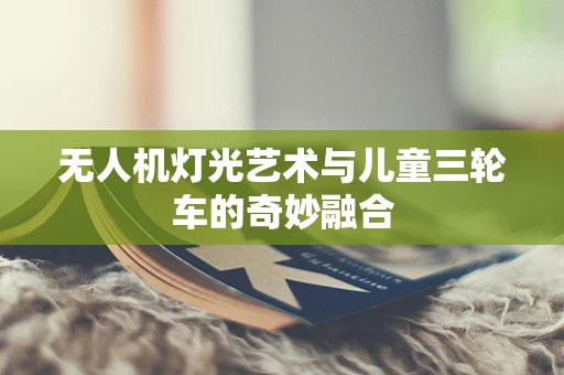 无人机灯光艺术与儿童三轮车的奇妙融合