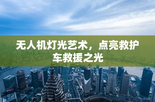 无人机灯光艺术，点亮救护车救援之光