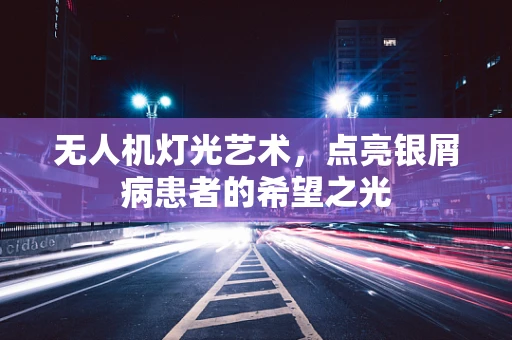 无人机灯光艺术，点亮银屑病患者的希望之光